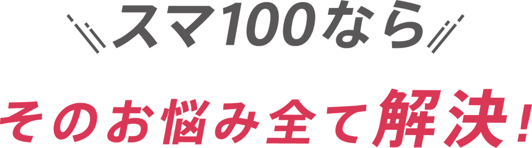 スマ100ならそのお悩み全て解決!